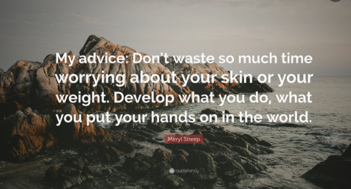 No pierdas tanto tiempo preocupándote por tu piel o tu peso. Desarrolla lo que haces, lo que tocas en el <b>mundo </b>.” - Meryl Streep